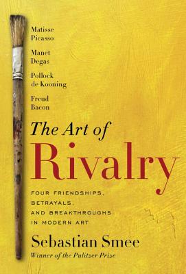 The Art of Rivalry: Four Friendships, Betrayals, and Breakthroughs in Modern Art - Smee, Sebastian