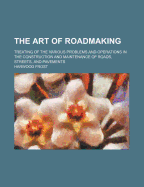 The Art of Roadmaking: Treating of the Various Problems and Operations in the Construction and Maintenance of Roads, Streets, and Pavements, Written in Non-Technical Language ... with an Extensive Bibliography and a Descriptive List of Reliable Current Bo