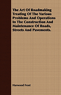 The Art of Roadmaking Treating of the Various Problems and Operations in the Construction and Maintenance of Roads, Streets and Pavements.