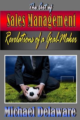 The Art of Sales Management: Revelations of a Goal Maker - Delaware, Michael