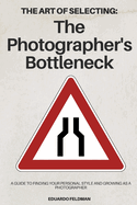 The Art of Selecting: The Photographer's Bottleneck: A Guide to Finding Your Personal Style and Growing as a Photographer