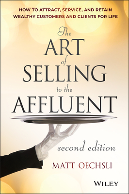 The Art of Selling to the Affluent: How to Attract, Service, and Retain Wealthy Customers and Clients for Life - Oechsli, Matt