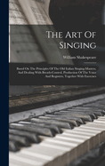 The Art Of Singing: Based On The Principles Of The Old Italian Singing-masters, And Dealing With Breath-control, Production Of The Voice And Registers, Together With Exercises