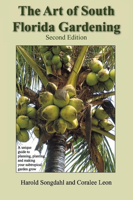 The Art of South Florida Gardening: A Unique Guide to Planning, Planting, and Making Your Subtropical Garden Grow - Songdahl, Harold, and Leon, Coralee, and Curtis, George