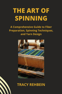 The Art of Spinning: A Comprehensive Guide to Fiber Preparation, Spinning Techniques, and Yarn Design