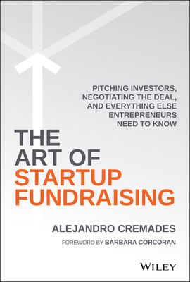 The Art of Startup Fundraising: Pitching Investors, Negotiating the Deal, and Everything Else Entrepreneurs Need to Know - Cremades, Alejandro, and Corcoran, Barbara (Foreword by)