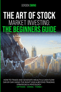 The Art Of Stock Market Investing: The Beginners Guide: How To Trade And Generate Wealth & Cash Flow Day By Day Using The Right 2020 & Beyond Trading Strategies & Psychology
