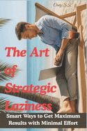 The Art of Strategic Laziness: Smart Ways to Get Maximum Results with Minimal Effort