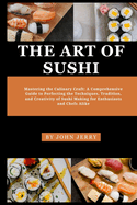 The Art of Sushi: Mastering the Culinary Craft: A Comprehensive Guide to Perfecting the Techniques, Tradition, and Creativity of Sushi Making for Enthusiasts and Chefs Alike
