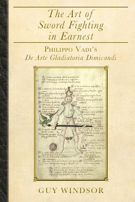 The Art of Sword Fighting in Earnest: Philippo Vadi's De Arte Gladiatoria Dimicandi - Windsor, Guy, and Vadi, Philippo