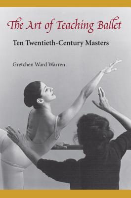 The Art of Teaching Ballet: Ten 20th-Century Masters - Warren, Gretchen W
