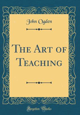 The Art of Teaching (Classic Reprint) - Ogden, John