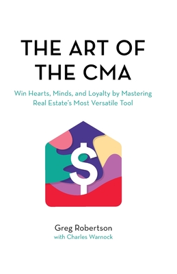 The Art of the CMA: Winning the hearts of buyers and sellers by mastering real estate's most versatile marketing tool - Robertson, Greg