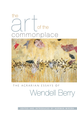 The Art of the Commonplace: The Agrarian Essays of Wendell Berry - Berry, Wendell, and Wirzba, Norman (Editor)