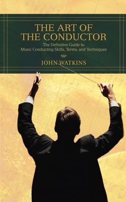 The Art of the Conductor: The Definitive Guide to Music Conducting Skills, Terms, and Techniques - Watkins, John J