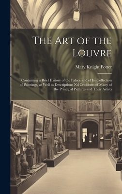 The art of the Louvre: Containing a Brief History of the Palace and of its Collection of Paintings, as Well as Descriptions nd Criticisms of Many of the Principal Pictures and Their Artists - Potter, Mary Knight