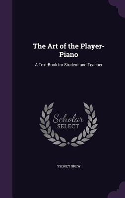 The Art of the Player-Piano: A Text-Book for Student and Teacher - Grew, Sydney