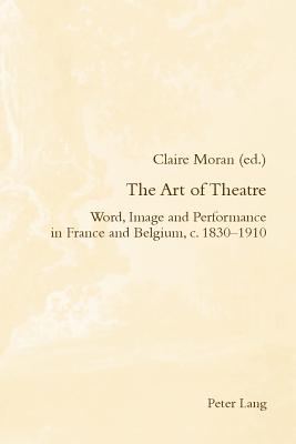 The Art of Theatre: Word, Image and Performance in France and Belgium, c. 1830-1910 - McGuinness, Patrick (Series edited by), and Moran, Claire (Editor)