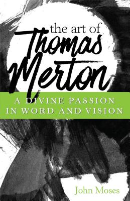 The Art of Thomas Merton: A Divine Passion in Word and Vision - Moses, John (Compiled by)