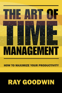 The Art of Time Management: How To Maximize Your Productivity