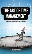 The Art of Time Management: Mastering Productivity and Efficiency