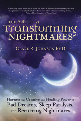 The Art of Transforming Nightmares: Harness the Creative and Healing Power of Bad Dreams, Sleep Paralysis, and Recurring Nightmares - Johnson, Clare R, PhD