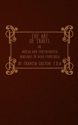 The Art of Travel: or, Shifts and Contrivances Available in Wild Countries - Galton F R S, Francis