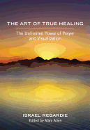 The Art of True Healing: The Unlimited Power of Prayer and Visualization
