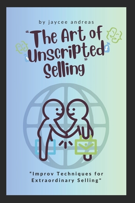 The Art of Unscripted Selling: Improv Techniques for Extraordinary Selling - Andreas, Jaycee