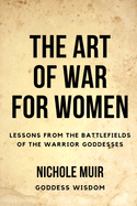 The Art of War for Women: Lessons from the Battlefields of the Warrior Goddesses