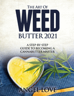 The Art of Weed Butter 2021: A Step-by-Step Guide to Becoming a Cannabutter Master
