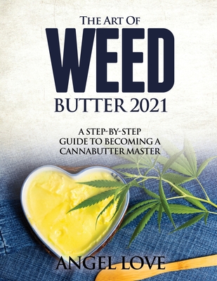 The Art of Weed Butter 2021: A Step-by-Step Guide to Becoming a Cannabutter Master - Angel Love