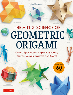 The Art & Science of Geometric Origami: Create Spectacular Paper Polyhedra, Waves, Spirals, Fractals and More! (More Than 60 Models!) - Maekawa, Jun