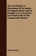 The Art Theatre a Discussion of Its Ideals, Its Organizations and Its Promise as a Corrective for Prsent Evils in the Commercial Theatre