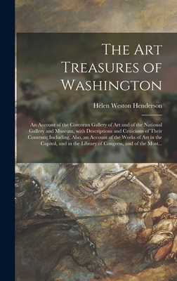 The Art Treasures of Washington; an Account of the Corcoran Gallery of Art and of the National Gallery and Museum, With Descriptions and Criticisms of Their Contents; Including, Also, an Account of the Works of Art in the Capitol, and in the Library Of... - Henderson, Helen Weston 1874-