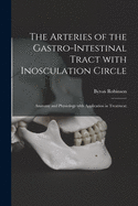 The Arteries of the Gastro-Intestinal Tract with Inosculation Circle: Anatomy and Physiology with Application in Treatment (Classic Reprint)