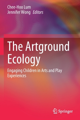 The Artground Ecology: Engaging Children in Arts and Play Experiences - Lum, Chee-Hoo (Editor), and Wong, Jennifer (Editor)