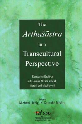 The Arthasastra in a Transcultural Perspective: Comparing Kautilya with Sun-Zi, Nizam al-Mulk, Barani and Machiavelli - Liebig, Michael, and Mishra, Saurabh