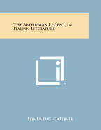 The Arthurian Legend in Italian Literature - Gardner, Edmund G