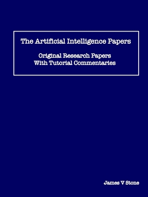The Artificial Intelligence Papers: Original Research Papers With Tutorial Commentaries - Stone, James V