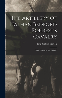 The Artillery of Nathan Bedford Forrest's Cavalry: "The Wizard of the Saddle," - Morton, John Watson