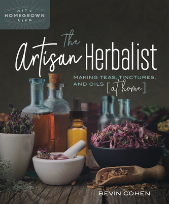 The Artisan Herbalist: Making Teas, Tinctures, and Oils at Home - Cohen, Bevin