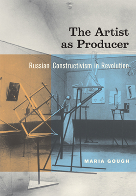 The Artist as Producer: Russian Constructivism in Revolution - Gough, Maria