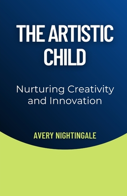 The Artistic Child: Nurturing Creativity and Innovation - Nightingale, Avery