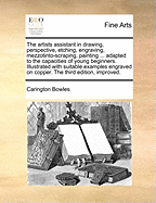 The Artists Assistant in Drawing, Perspective, Etching, Engraving, Mezzotinto-scraping, Painting ... Adapted to the Capacities of Young Beginners. Illustrated With Suitable Examples Engraved on Copper. The Third Edition, Improved