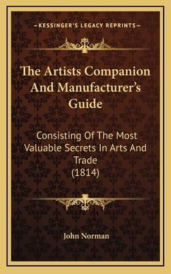 The Artists Companion and Manufacturer's Guide: Consisting of the Most Valuable Secrets in Arts and Trade (1814) - Norman, John