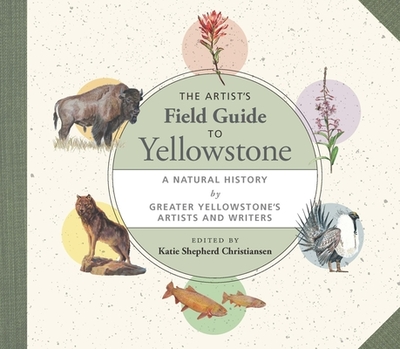 The Artist's Field Guide to Yellowstone: A Natural History by Greater Yellowstone's Artists and Writers - Christiansen, Katie Shepherd (Editor)