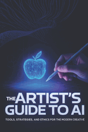 The Artist's Guide to AI: Tools, Strategies, and Ethics for the Modern Creative
