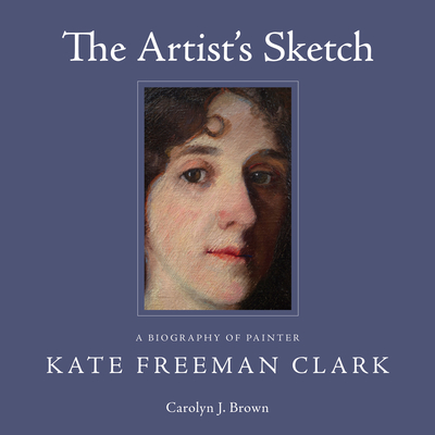 The Artist's Sketch: A Biography of Painter Kate Freeman Clark - Brown, Carolyn J