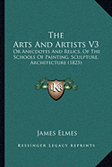 The Arts And Artists V3: Or Anecdotes And Relics, Of The Schools Of Painting, Sculpture, Architecture (1825)